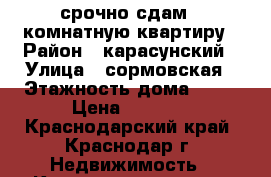 срочно сдам 1 комнатную квартиру › Район ­ карасунский › Улица ­ сормовская › Этажность дома ­ 17 › Цена ­ 9 000 - Краснодарский край, Краснодар г. Недвижимость » Квартиры аренда   
